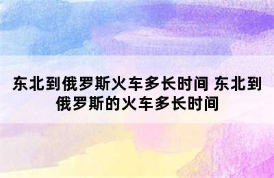 东北到俄罗斯火车多长时间 东北到俄罗斯的火车多长时间